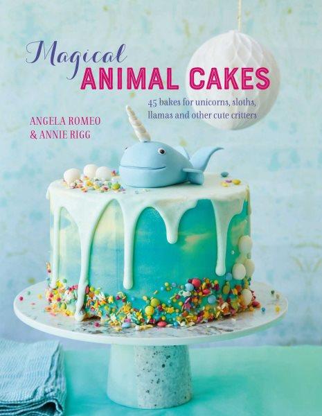 Magical animal cakes : 45 bakes for unicorns, sloths, llamas and other cute critters / Angela Romeo, Annie Rigg.
