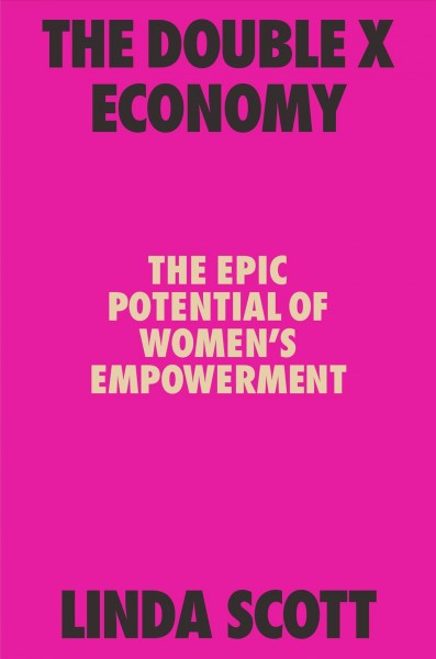 The double X economy : the epic potential of women's empowerment / Linda Scott.