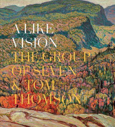 A like vision : the Group of Seven & Tom Thomson / [edited by] Ian A.C. Dejardin and Sarah Milroy ; [with an introduction by Sarah Milroy].