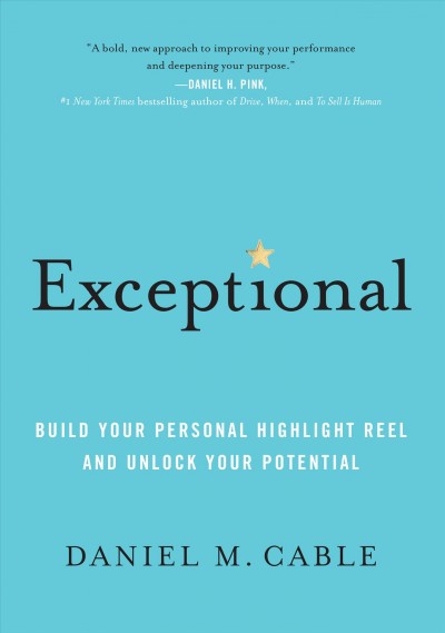 Exceptional : build your personal highlight reel and unlock your potential / by Daniel M. Cable.