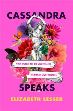 Cassandra speaks : when women are the storytellers, the human story changes / Elizabeth Lesser.