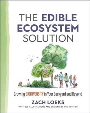The edible ecosystem solution : growing biodiversity in your backyard and beyond / Zach Loeks ; with 300 illustrations and designs by the author.