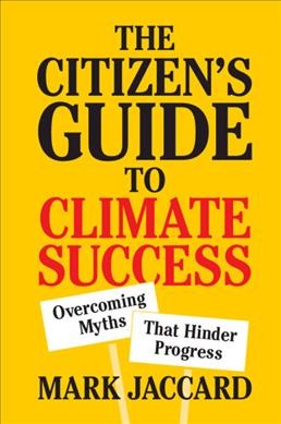 The citizen's guide to climate success : overcoming myths that hinder progress / Mark Jaccard, Simon Fraser University, British Columbia.