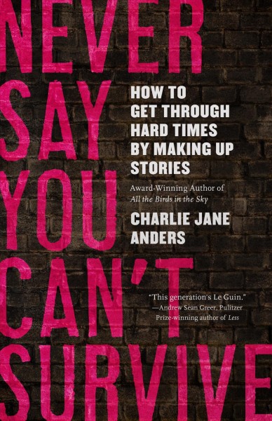 Never say you can't survive : how to get through hard times by making up stories / Charlie Jane Anders.