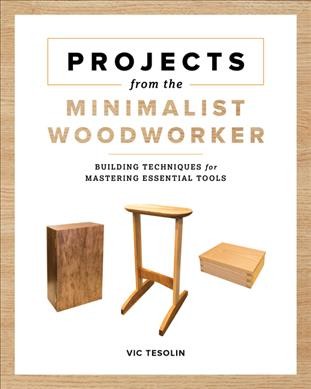 Projects from the minimalist woodworker : building techniques for mastering essential tools / Vic Tesolin.