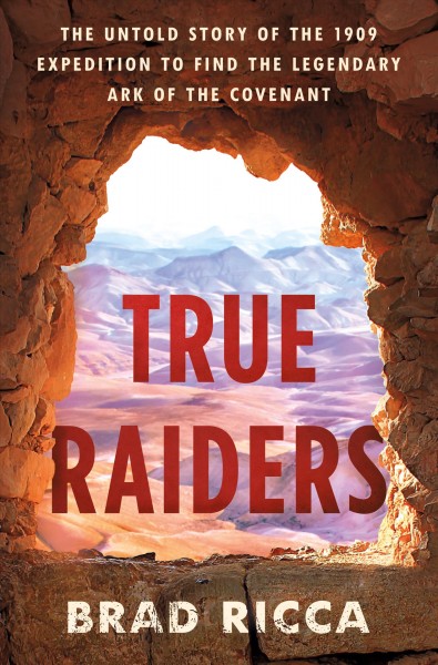 True raiders : the untold story of the 1909 expedition to find the legendary Ark of the Covenant / Brad Ricca.