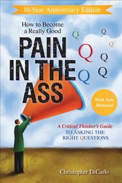 How to become a really good pain in the ass : a critical thinker's guide to asking the right questions / Christopher DiCarlo.