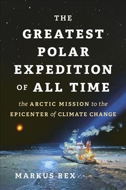The greatest polar expedition of all time : the Arctic mission to the epicenter of climate change / Markus Rex ; in collaboration with Marlene Göring ; translated by Sarah Pybus.
