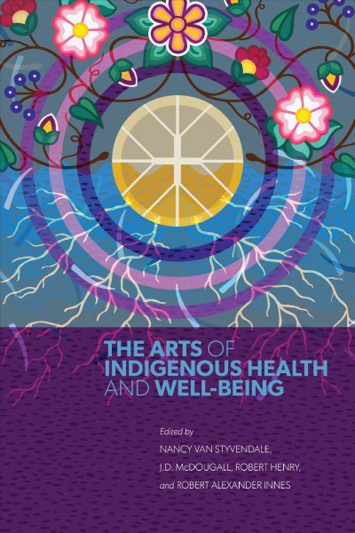 The arts of Indigenous health and well-being / edited by Nancy Van Styvendale, J.D. McDougall, Robert Henry and Robert Alexander Innes.