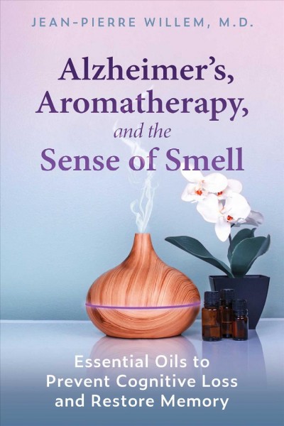Alzheimer's, aromatherapy, and the sense of smell : essential oils to prevent cognitive loss and restore memory / Jean-Pierre Willem, M.D. ; translated by Jon E. Graham.