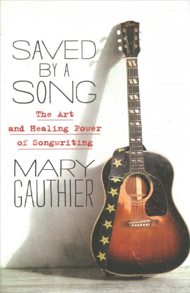 Saved by a song : the art and healing power of songwriting / Mary Gauthier.