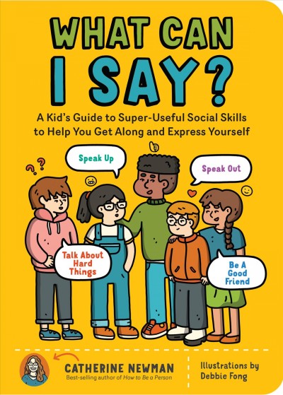 What can I say? : a kid's guide to super-useful social skills to help you get along and express yourself / Catherine Newman ; illustraions by Debbie Fong.