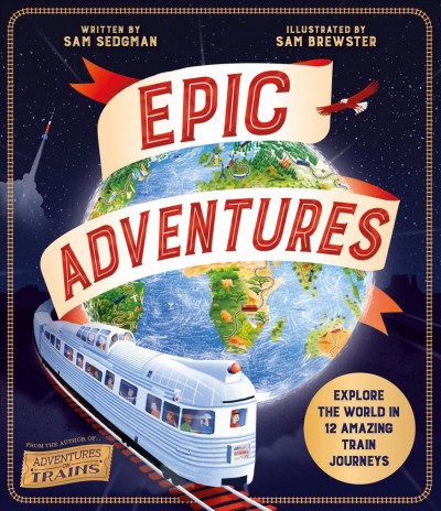 Epic adventures : explore the world in 12 amazing train journeys / written by Sam Sedgman ; illustrated by Sam Brewster.