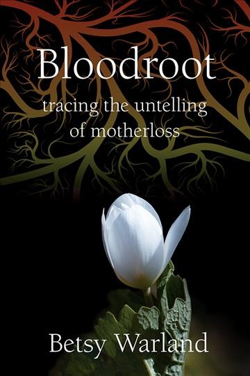 Bloodroot : tracing the untelling of motherloss / by Betsy Warland.