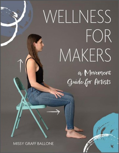 Wellness for makers :  a movement guide for artists / Missy Graff Ballone ; images by Eye Spy Photography ; illustrations by Julianna Brazill.