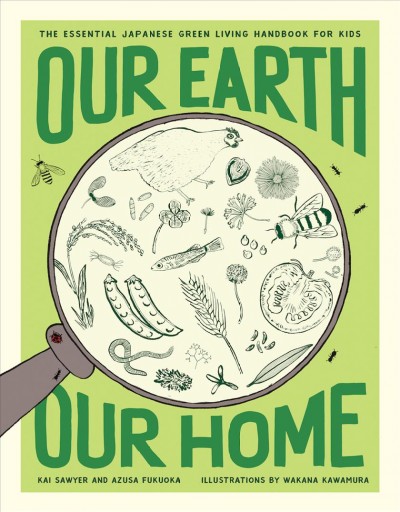 Our Earth, our home : the essential Japanese green living handbook for kids / Kai Sawyer and Azusa Fukuoka ; translated from the Japanese by Cynthia Su ; illustrations by Wakana Kawamura.