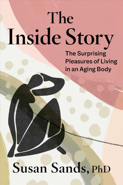 The inside story : the surprising pleasures of living in an aging body / Susan Sands, PhD.