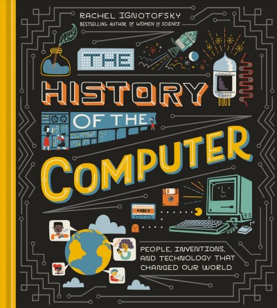 The history of the computer : people, inventions, and technology that changed our world / written and illustrated by Rachel Ignotofsky.