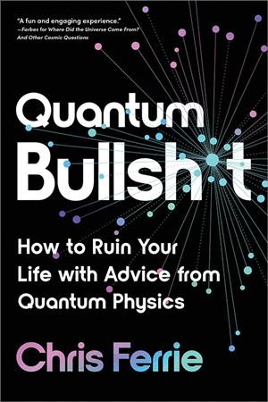 Quantum bullshit : how to ruin your life with advice from quantum physics / Chris Ferrie.