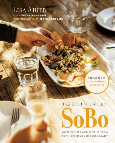 Together at SoBo : more recipes and stories from Tofino's cherished restaurant / Lisa Ahier with Susan Musgrave ; photography by Jeremy Koreski ; forewords by Lynn Crawford and Ella Ahier.