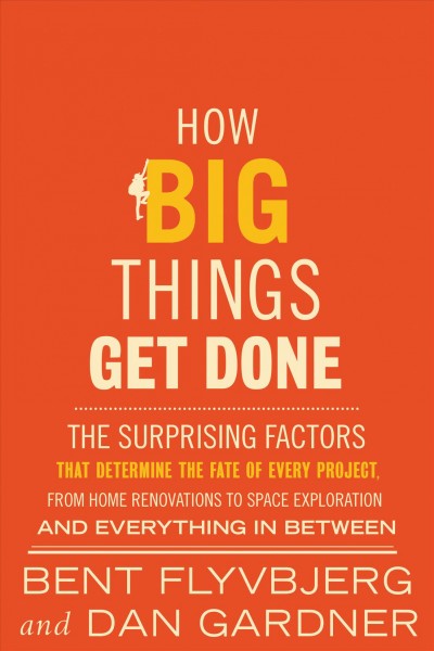 How big things get done : the surprising factors that determine the fate of every project, from home renovations to space exploration and everything in between / Bent Flyvbjerg and Dan Gardner.