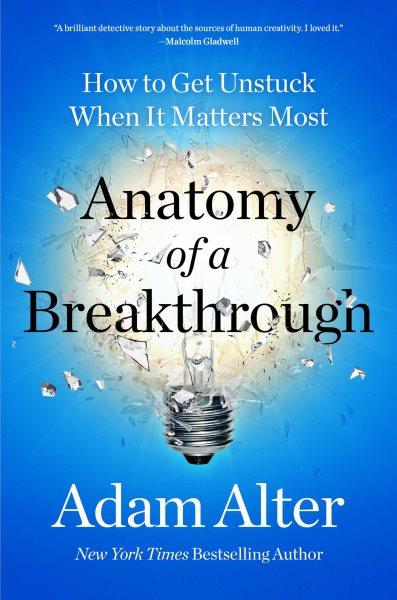 Anatomy of a breakthrough : how to get unstuck and when it matters most / Adam Alter.