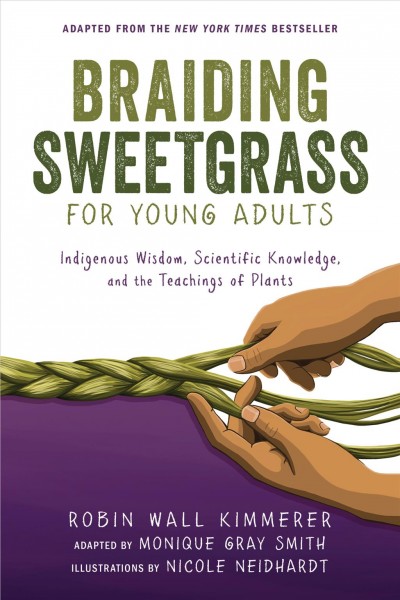 Braiding sweetgrass for young adults : Indigenous wisdom, scientific knowledge, and the teachings of plants / Robin Wall Kimmerer ; adapted by Monique Gray Smith ; illustrated by Nicole Neidhardt.