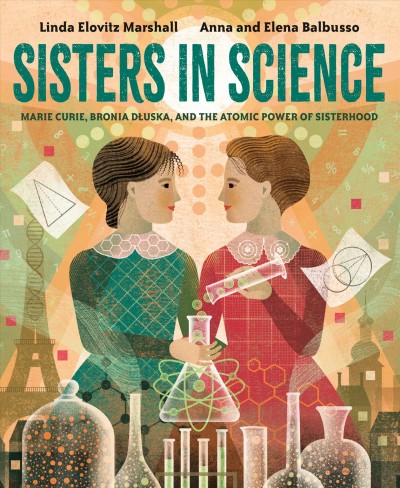 Sisters in science : Marie Curie, Bronia Dluska, and the atomic power of sisterhood / by Linda Elovitz Marshall ; illustrated by Anna and Elena Balbusso.