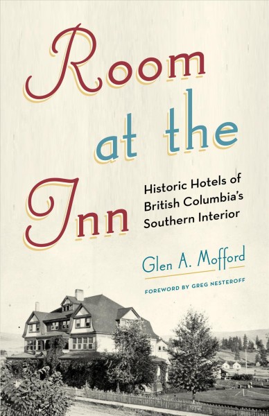 Room at the inn : historic hotels of British Columbia's Southern interior / Glen A. Mofford ; foreword by Greg Nesteroff.