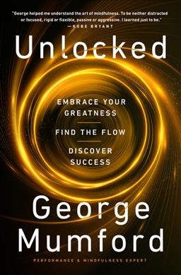 Unlocked : embrace your greatness, find the flow, discover success / George Mumford.