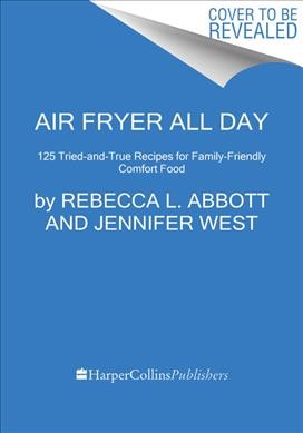 Air fryer all day : 120 tried-and-true recipes for family-friendly comfort food / Rebecca Abbott and Jennifer West, co founders of Air Frying Foodie with Rachel Holtzman.