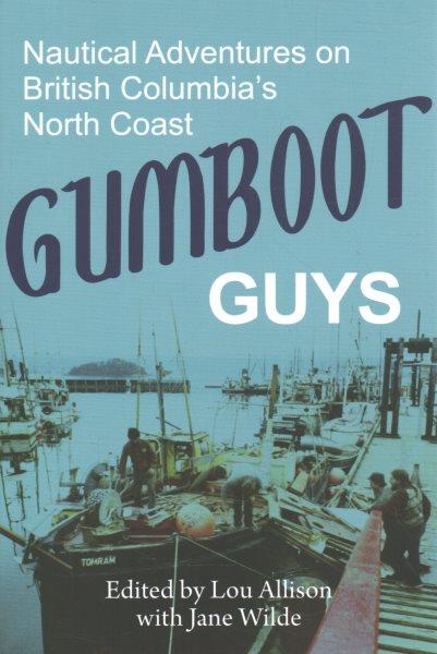 Gumboot guys : nautical adventures on British Columbia's North Coast / edited by Lou Allison ; compiled by Jane Wilde.