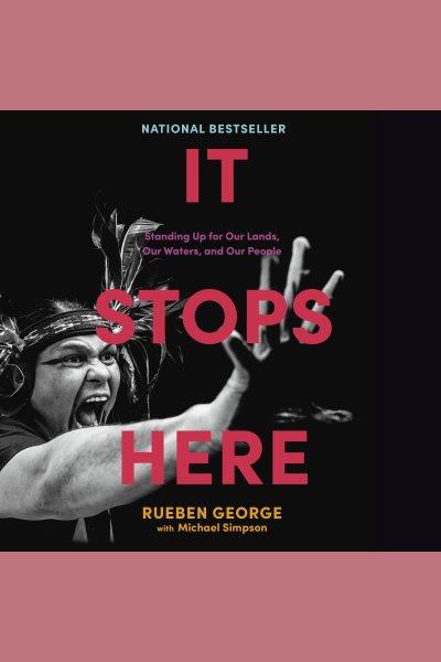 It stops here : Standing Up for Our Lands, Our Waters, and Our People / Rueben George.