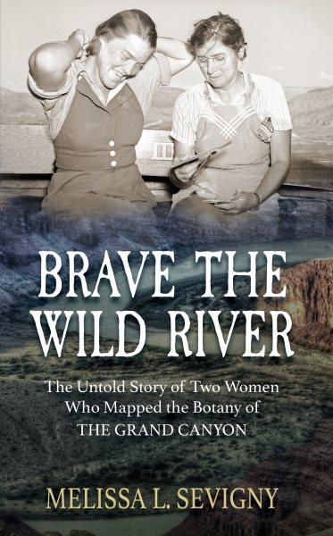 Brave the wild river : the untold story of two women who mapped the botany of the Grand Canyon / Melissa L Sevigny.