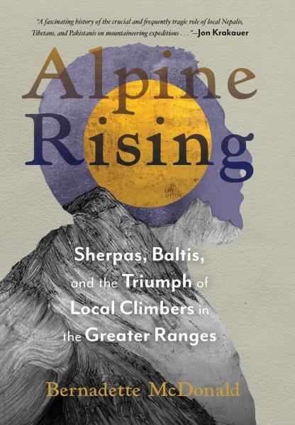 Alpine rising : Sherpas, Baltis, and the triumph of local climbers in the greater ranges / Bernadette McDonald.