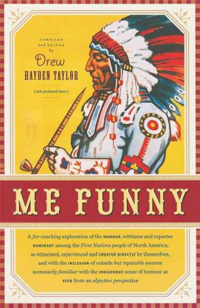 Me funny : a far-reaching exploration of the humour, wittiness and repartee dominant among the First Nations people of North America, as witnessed, experienced and created directly by themselves, and with the inclusion of outside but reputable sources necessarily familiar with the Indigenious sense of humour as seen from an objective perspective / compiled and edited by Drew Hayden Taylor.