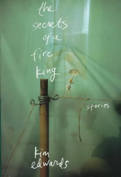 The secrets of a fire king : stories / by Kim Edwards.